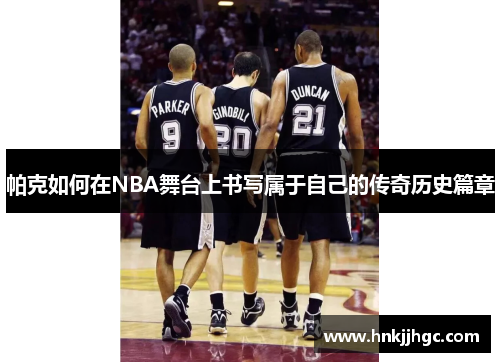 帕克如何在NBA舞台上书写属于自己的传奇历史篇章